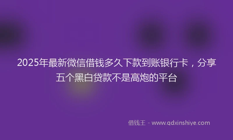 2025年最新微信借钱多久下款到账银行卡，分享五个黑白贷款不是高炮的平台