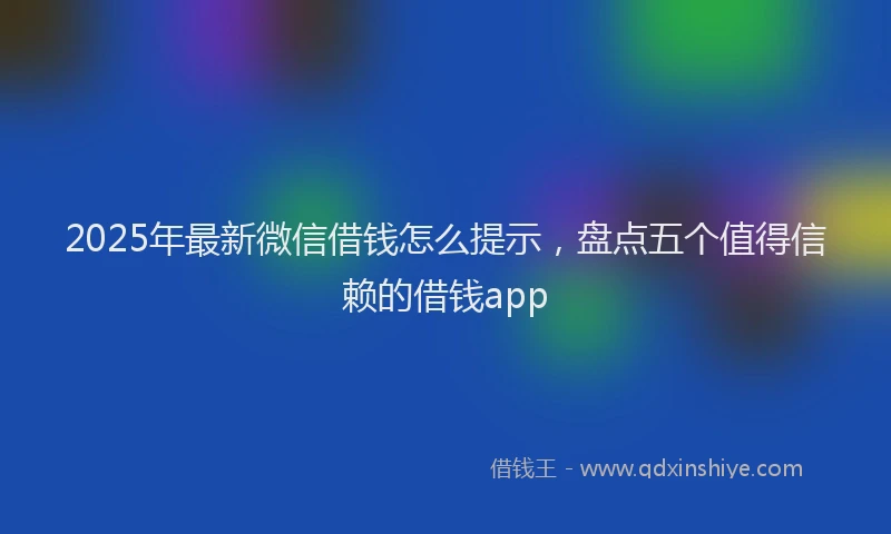 2025年最新微信借钱怎么提示，盘点五个值得信赖的借钱app