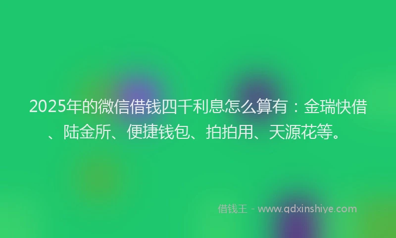2025年的微信借钱四千利息怎么算有：金瑞快借、陆金所、便捷钱包、拍拍用、天源花等。