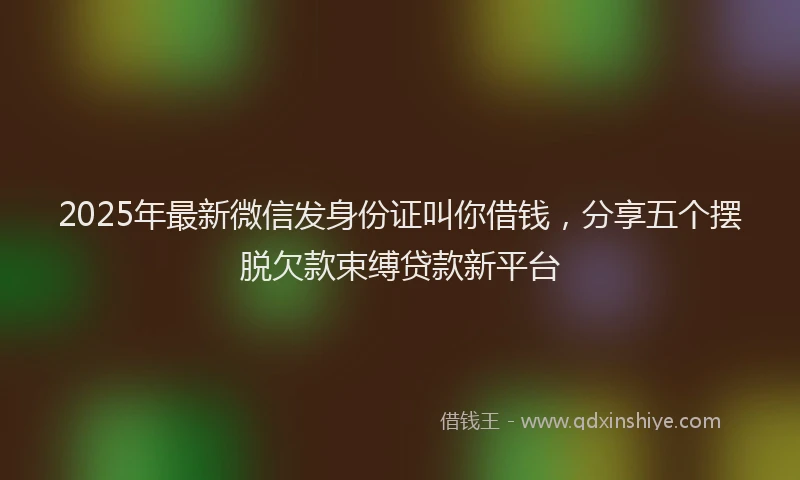 2025年最新微信发身份证叫你借钱，分享五个摆脱欠款束缚贷款新平台