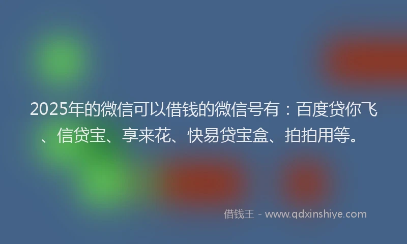 2025年的微信可以借钱的微信号有：百度贷你飞、信贷宝、享来花、快易贷宝盒、拍拍用等。