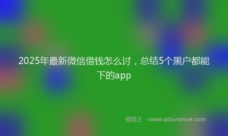 2025年最新微信借钱怎么讨，总结5个黑户都能下的app
