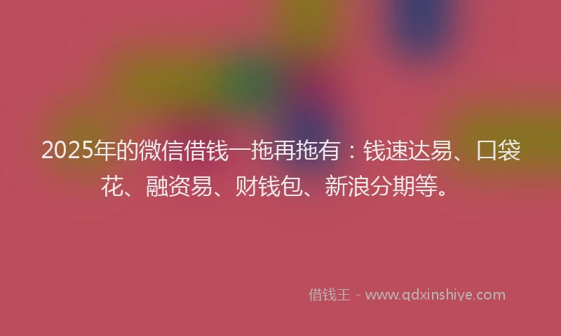 2025年的微信借钱一拖再拖有：钱速达易、口袋花、融资易、财钱包、新浪分期等。