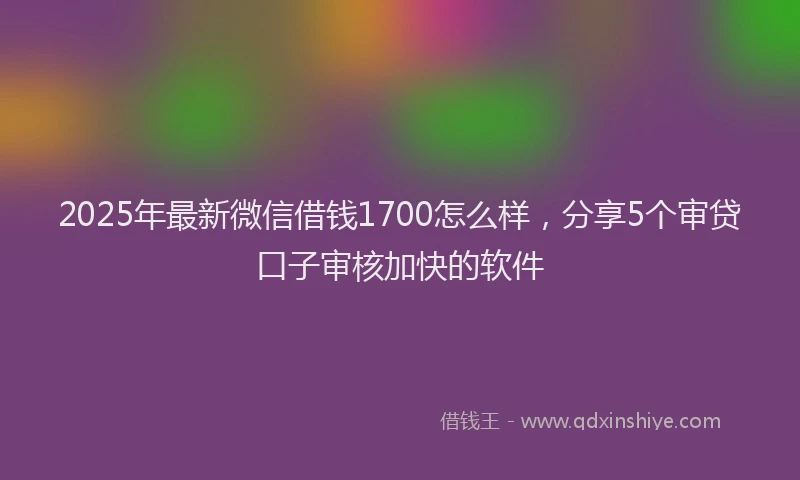 2025年最新微信借钱1700怎么样，分享5个审贷口子审核加快的软件