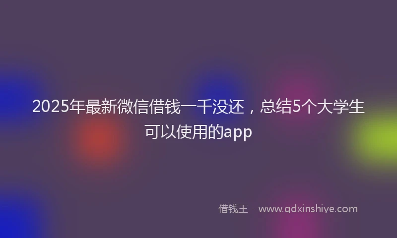 2025年最新微信借钱一千没还，总结5个大学生可以使用的app