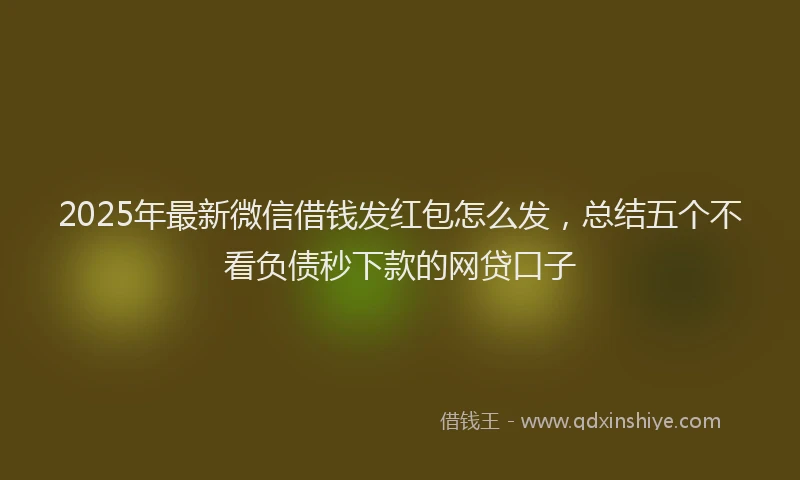 2025年最新微信借钱发红包怎么发，总结五个不看负债秒下款的网贷口子