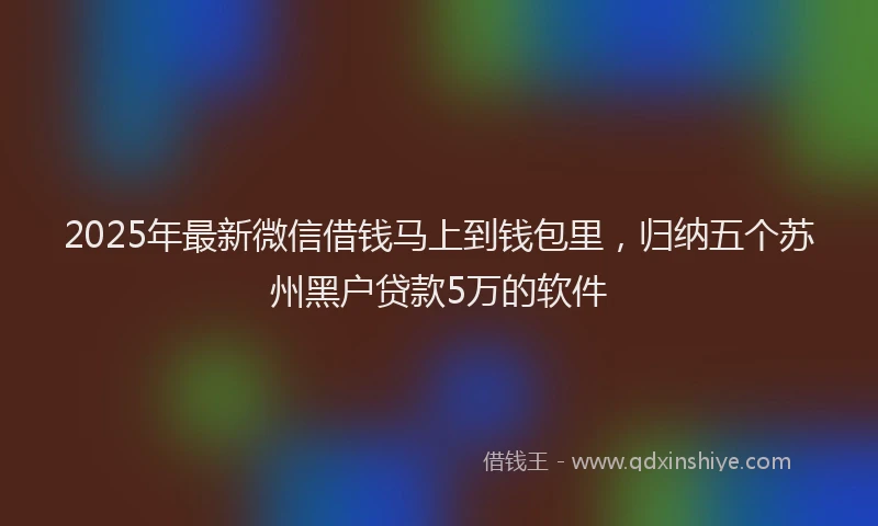 2025年最新微信借钱马上到钱包里，归纳五个苏州黑户贷款5万的软件