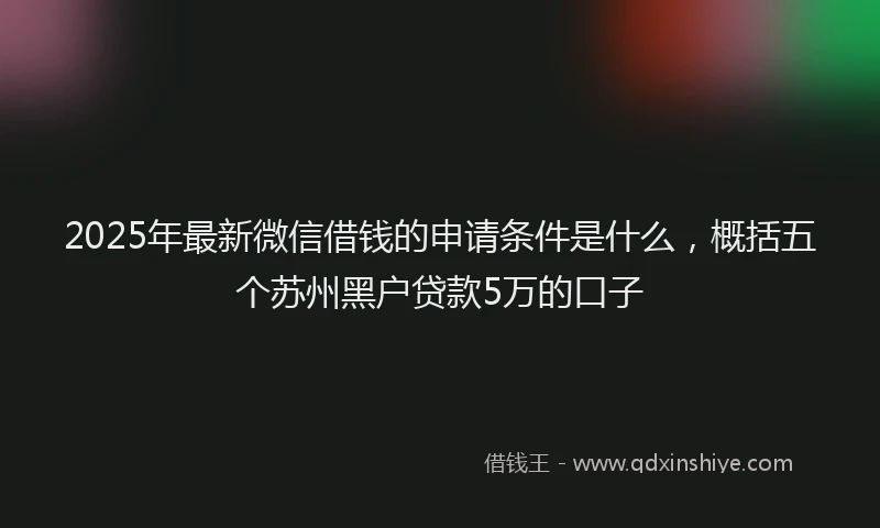 2025年最新微信借钱的申请条件是什么，概括五个苏州黑户贷款5万的口子