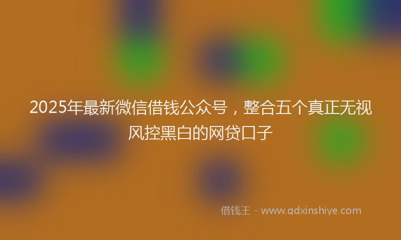 2025年最新微信借钱公众号，整合五个真正无视风控黑白的网贷口子