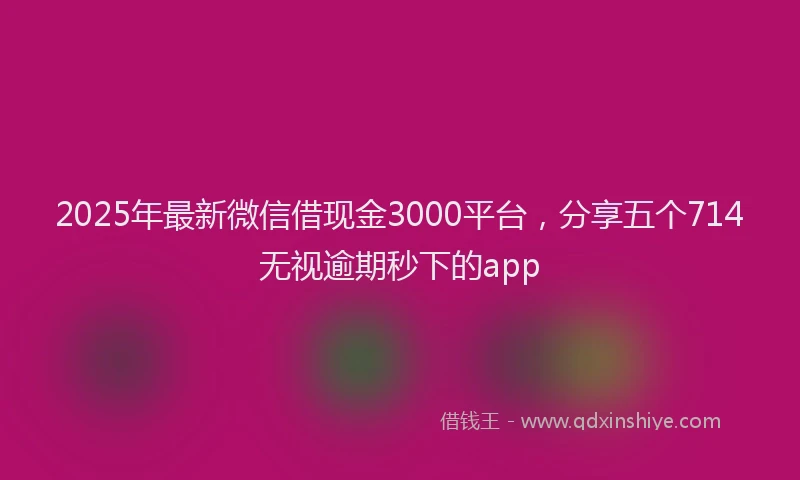 2025年最新微信借现金3000平台，分享五个714无视逾期秒下的app