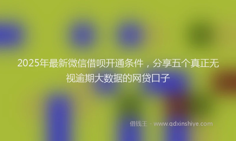 2025年最新微信借呗开通条件，分享五个真正无视逾期大数据的网贷口子