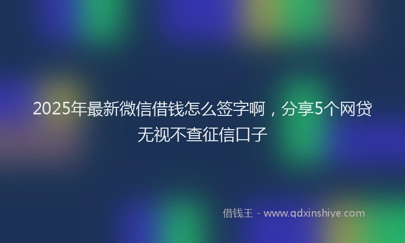 2025年最新微信借钱怎么签字啊，分享5个网贷无视不查征信口子