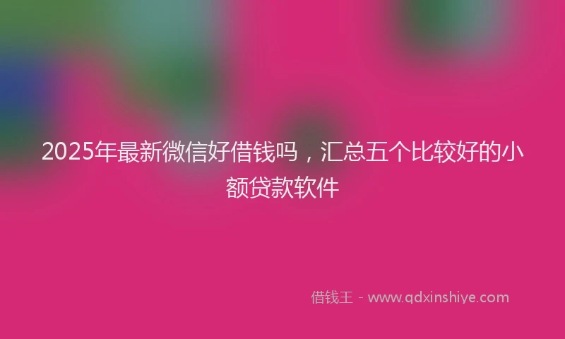 2025年最新微信好借钱吗，汇总五个比较好的小额贷款软件