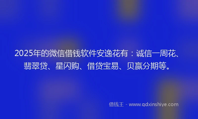 2025年的微信借钱软件安逸花有：诚信一周花、翡翠贷、星闪购、借贷宝易、贝赢分期等。