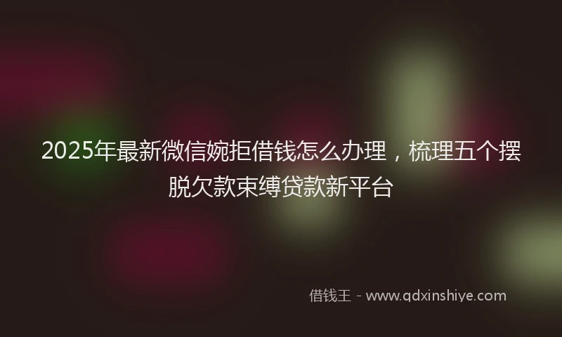 2025年最新微信婉拒借钱怎么办理，梳理五个摆脱欠款束缚贷款新平台