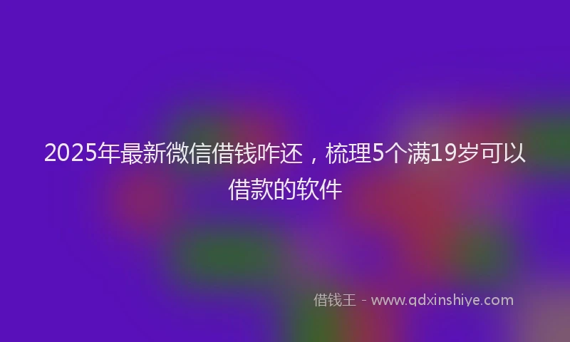 2025年最新微信借钱咋还，梳理5个满19岁可以借款的软件