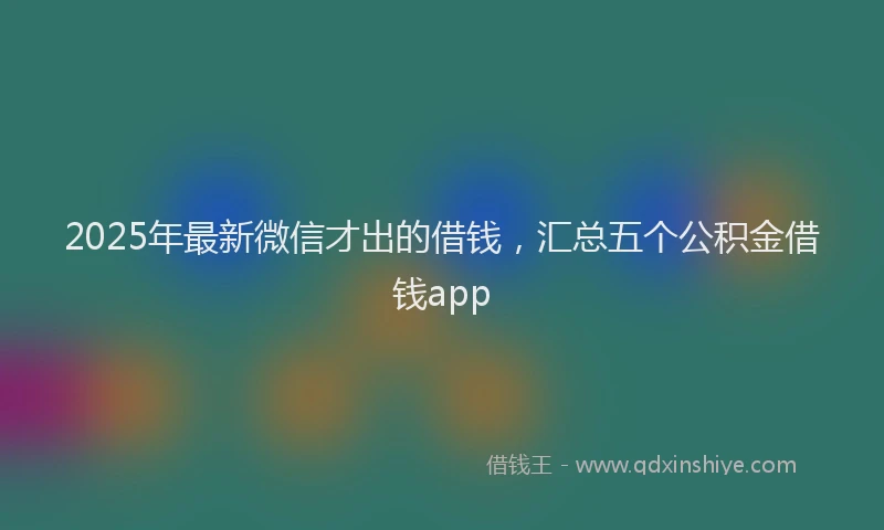 2025年最新微信才出的借钱，汇总五个公积金借钱app