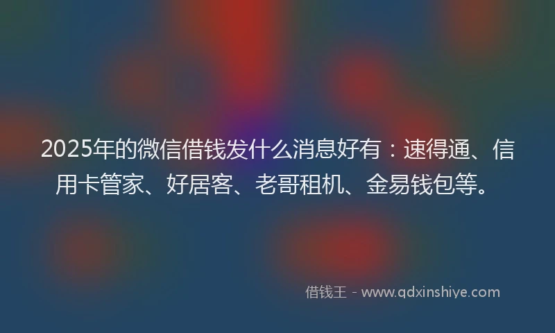 2025年的微信借钱发什么消息好有：速得通、信用卡管家、好居客、老哥租机、金易钱包等。