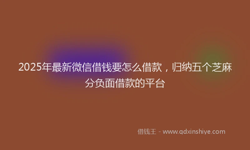 2025年最新微信借钱要怎么借款，归纳五个芝麻分负面借款的平台