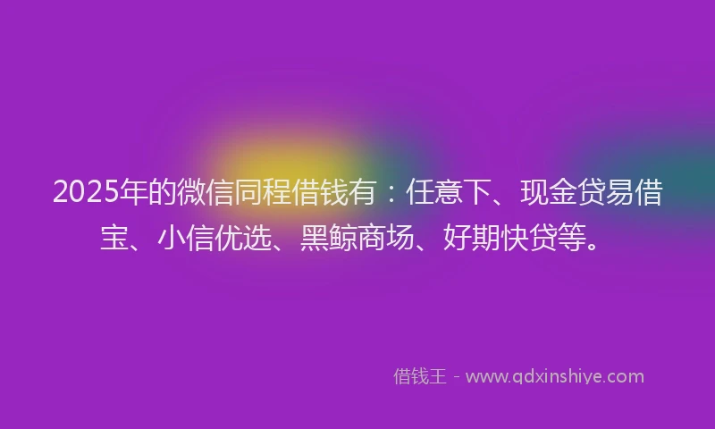 2025年的微信同程借钱有：任意下、现金贷易借宝、小信优选、黑鲸商场、好期快贷等。