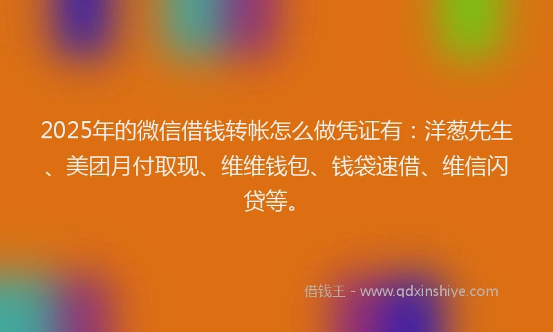 2025年的微信借钱转帐怎么做凭证有：洋葱先生、美团月付取现、维维钱包、钱袋速借、维信闪贷等。