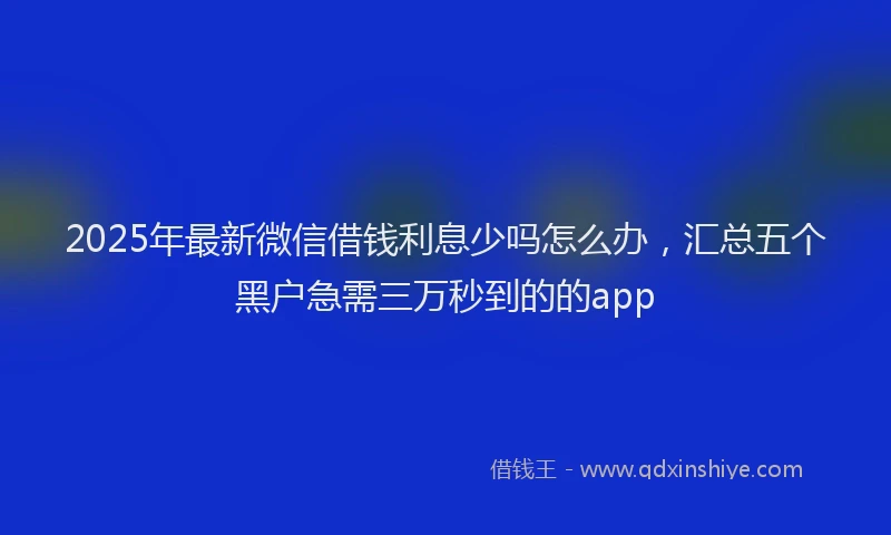 2025年最新微信借钱利息少吗怎么办，汇总五个黑户急需三万秒到的的app