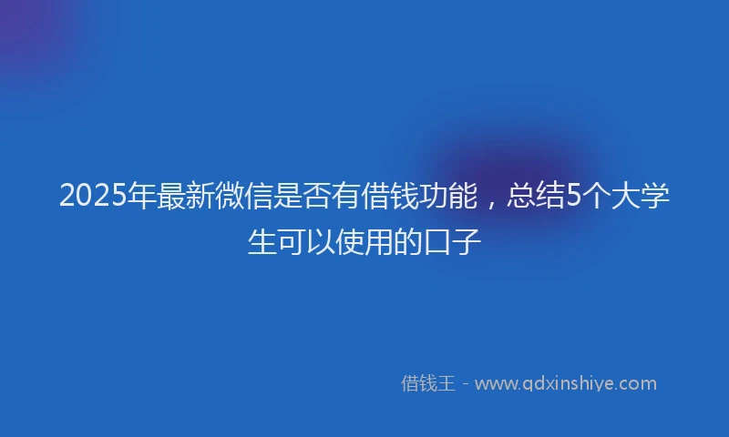 2025年最新微信是否有借钱功能，总结5个大学生可以使用的口子