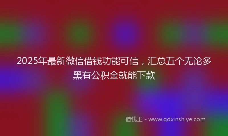 2025年最新微信借钱功能可信，汇总五个无论多黑有公积金就能下款