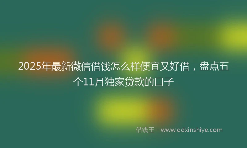 2025年最新微信借钱怎么样便宜又好借，盘点五个11月独家贷款的口子