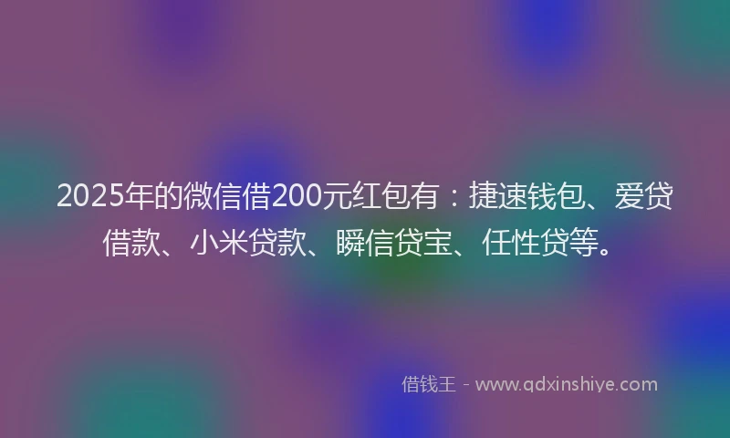 2025年的微信借200元红包有：捷速钱包、爱贷借款、小米贷款、瞬信贷宝、任性贷等。