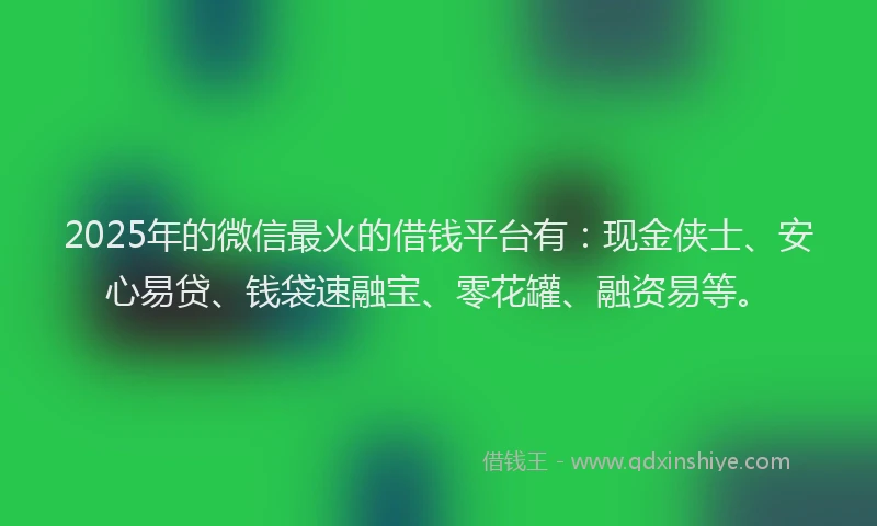 2025年的微信最火的借钱平台有：现金侠士、安心易贷、钱袋速融宝、零花罐、融资易等。