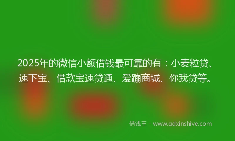 2025年的微信小额借钱最可靠的有：小麦粒贷、速下宝、借款宝速贷通、爱蹦商城、你我贷等。