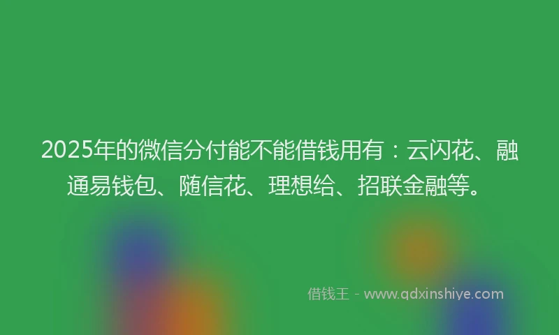 2025年的微信分付能不能借钱用有：云闪花、融通易钱包、随信花、理想给、招联金融等。