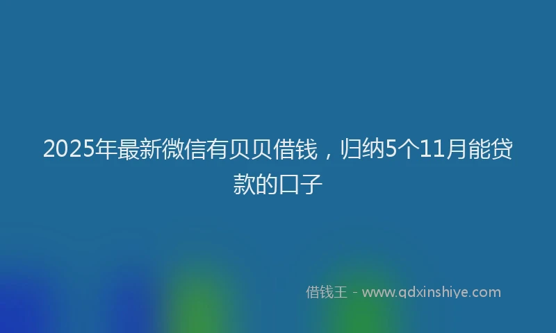 2025年最新微信有贝贝借钱，归纳5个11月能贷款的口子