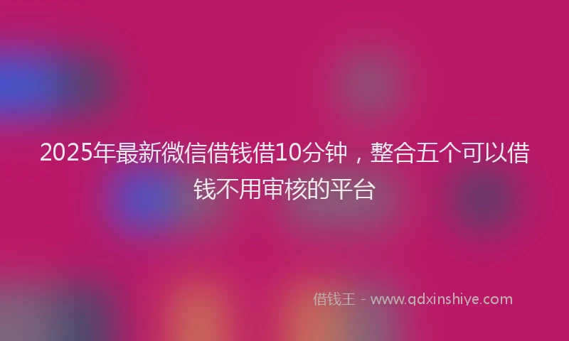 2025年最新微信借钱借10分钟，整合五个可以借钱不用审核的平台