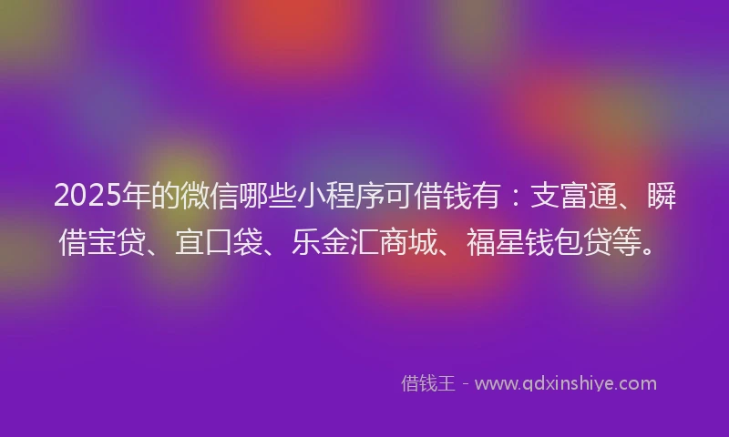 2025年的微信哪些小程序可借钱有：支富通、瞬借宝贷、宜口袋、乐金汇商城、福星钱包贷等。