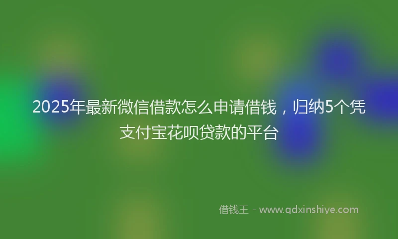 2025年最新微信借款怎么申请借钱，归纳5个凭支付宝花呗贷款的平台