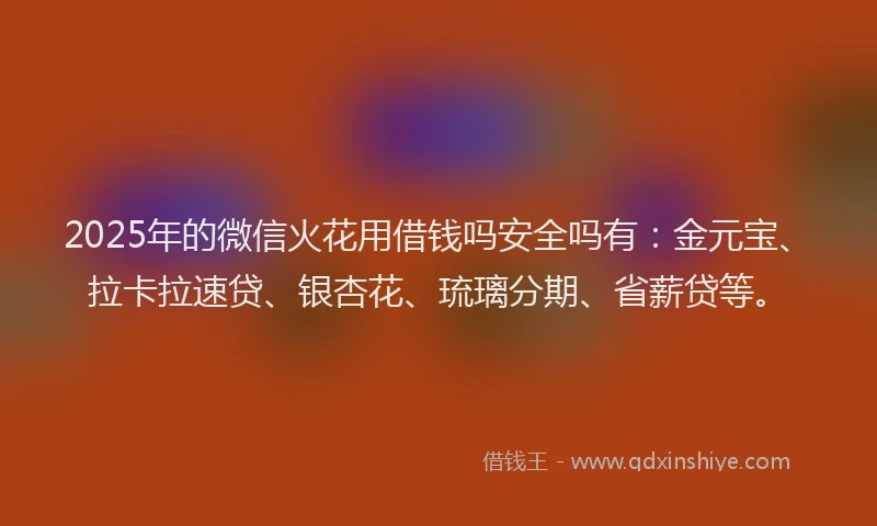 2025年的微信火花用借钱吗安全吗有：金元宝、拉卡拉速贷、银杏花、琉璃分期、省薪贷等。