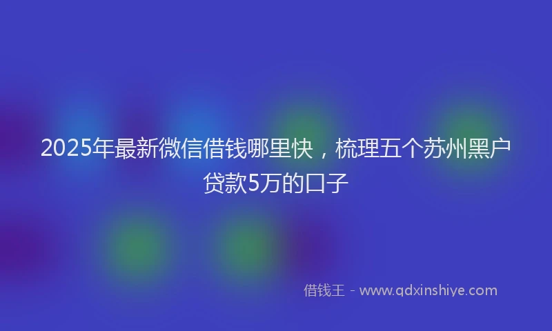 2025年最新微信借钱哪里快，梳理五个苏州黑户贷款5万的口子