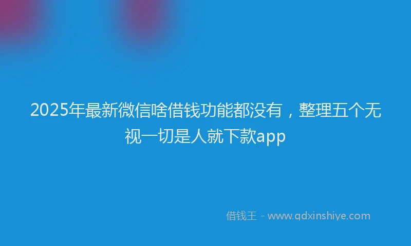 2025年最新微信啥借钱功能都没有，整理五个无视一切是人就下款app