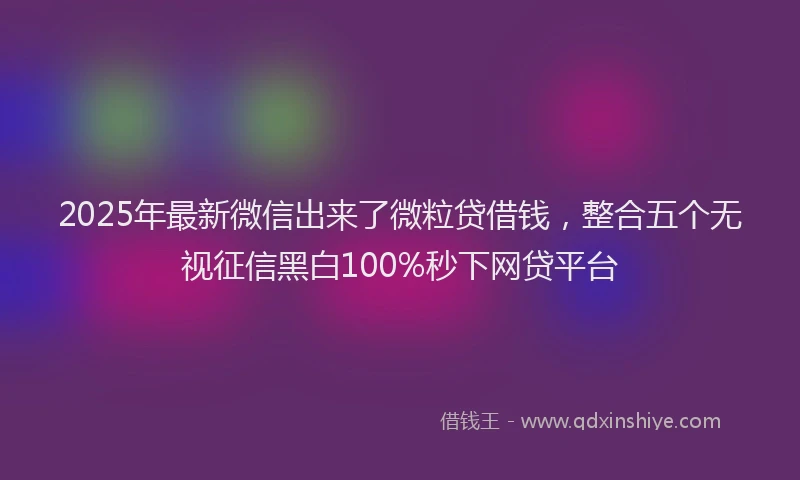 2025年最新微信出来了微粒贷借钱，整合五个无视征信黑白100%秒下网贷平台