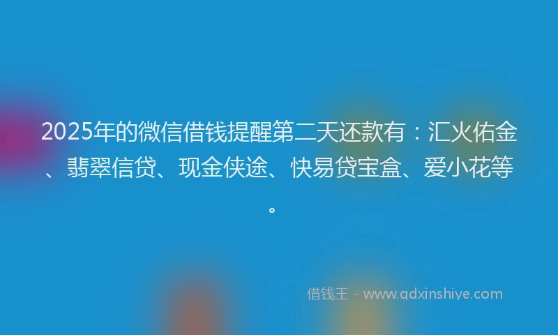 2025年的微信借钱提醒第二天还款有：汇火佑金、翡翠信贷、现金侠途、快易贷宝盒、爱小花等。