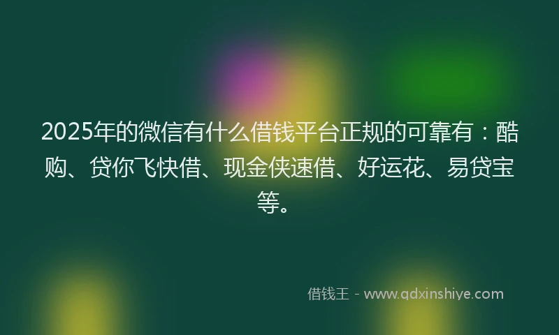 2025年的微信有什么借钱平台正规的可靠有：酷购、贷你飞快借、现金侠速借、好运花、易贷宝等。