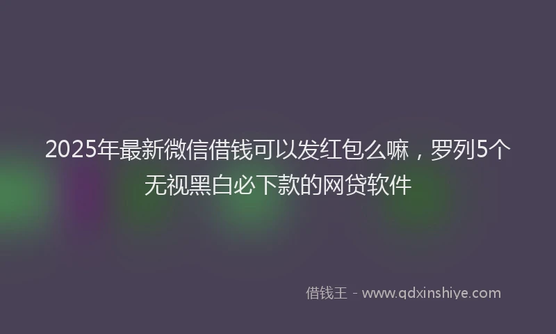 2025年最新微信借钱可以发红包么嘛，罗列5个无视黑白必下款的网贷软件