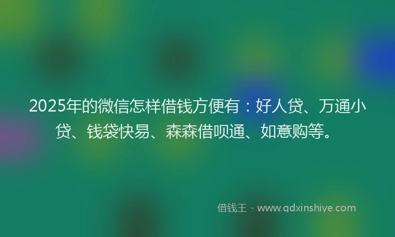 2025年的微信怎样借钱方便有：好人贷、万通小贷、钱袋快易、森森借呗通、如意购等。