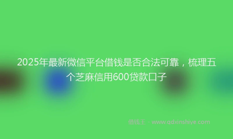 2025年最新微信平台借钱是否合法可靠，梳理五个芝麻信用600贷款口子