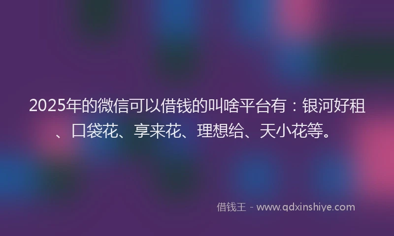 2025年的微信可以借钱的叫啥平台有：银河好租、口袋花、享来花、理想给、天小花等。