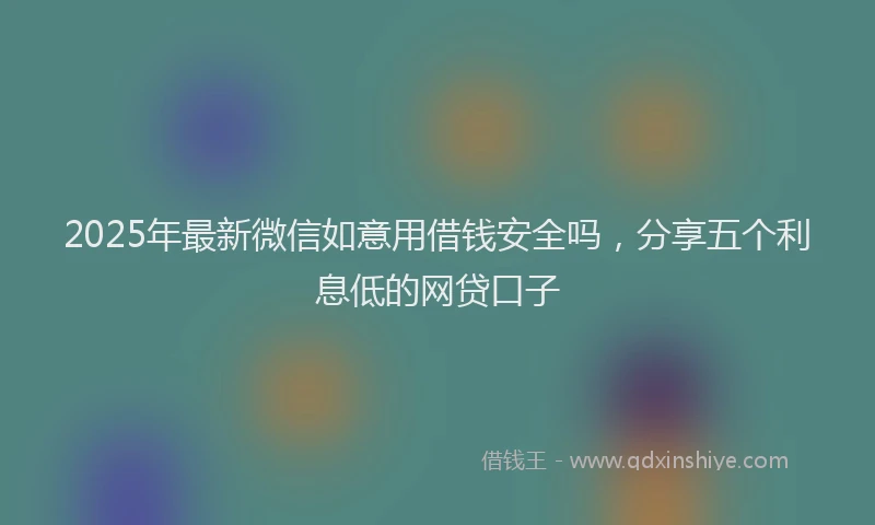 2025年最新微信如意用借钱安全吗，分享五个利息低的网贷口子