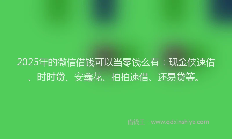 2025年的微信借钱可以当零钱么有：现金侠速借、时时贷、安鑫花、拍拍速借、还易贷等。
