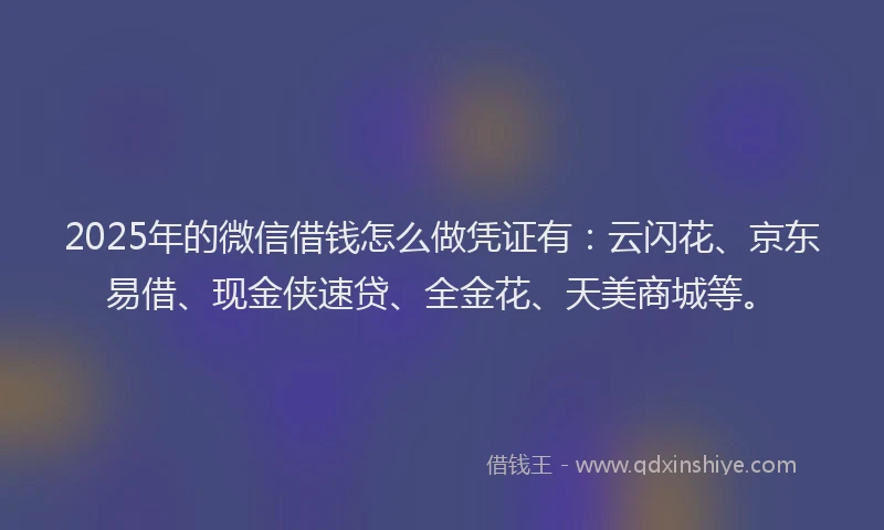 2025年的微信借钱怎么做凭证有：云闪花、京东易借、现金侠速贷、全金花、天美商城等。